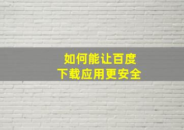 如何能让百度下载应用更安全