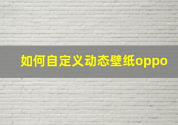 如何自定义动态壁纸oppo