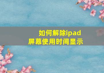 如何解除ipad屏幕使用时间显示