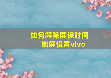 如何解除屏保时间锁屏设置vivo