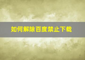 如何解除百度禁止下载