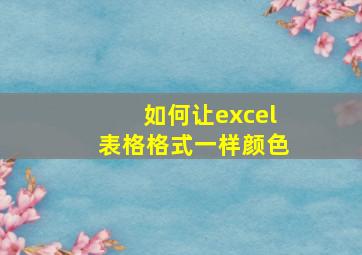 如何让excel表格格式一样颜色