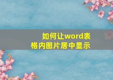 如何让word表格内图片居中显示