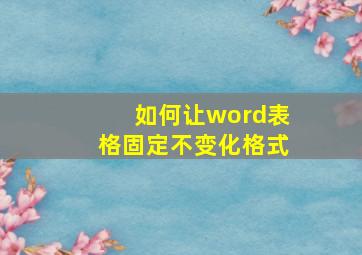 如何让word表格固定不变化格式