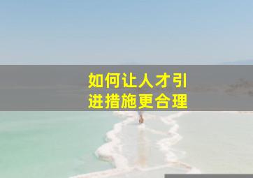 如何让人才引进措施更合理