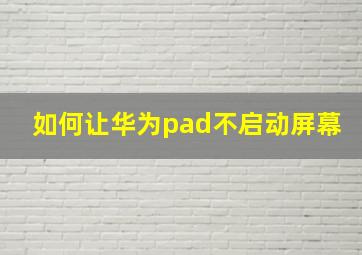 如何让华为pad不启动屏幕