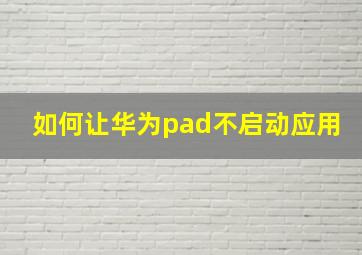 如何让华为pad不启动应用