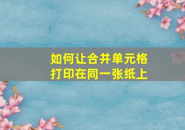 如何让合并单元格打印在同一张纸上