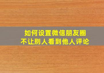 如何设置微信朋友圈不让别人看到他人评论