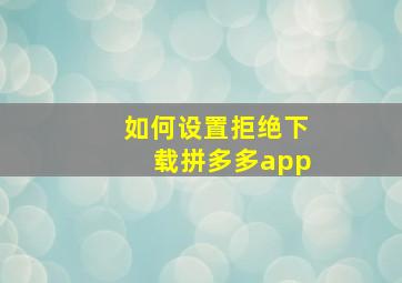 如何设置拒绝下载拼多多app