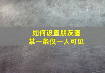 如何设置朋友圈某一条仅一人可见