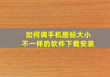 如何调手机图标大小不一样的软件下载安装