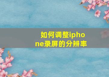 如何调整iphone录屏的分辨率