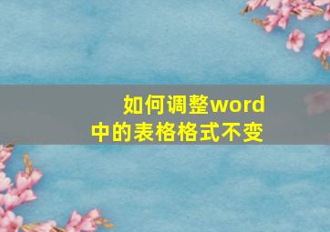 如何调整word中的表格格式不变