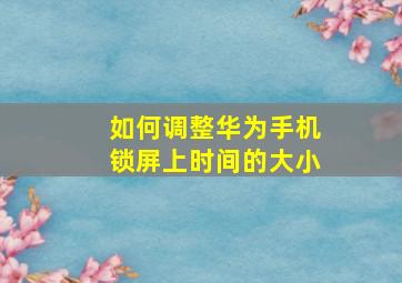 如何调整华为手机锁屏上时间的大小