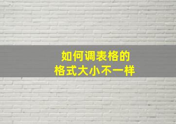 如何调表格的格式大小不一样