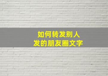 如何转发别人发的朋友圈文字