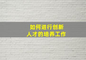 如何进行创新人才的培养工作