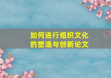 如何进行组织文化的塑造与创新论文