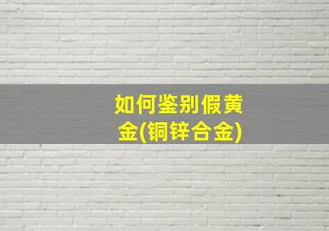 如何鉴别假黄金(铜锌合金)