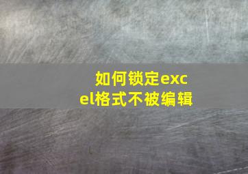 如何锁定excel格式不被编辑