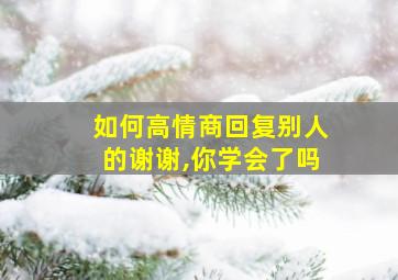 如何高情商回复别人的谢谢,你学会了吗