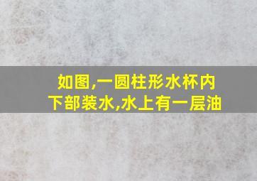 如图,一圆柱形水杯内下部装水,水上有一层油