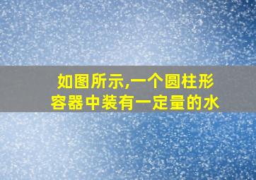 如图所示,一个圆柱形容器中装有一定量的水