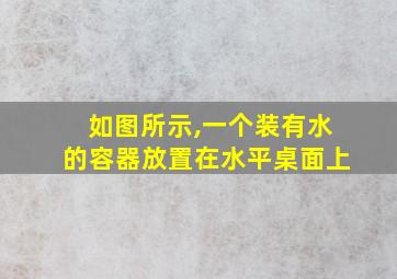 如图所示,一个装有水的容器放置在水平桌面上