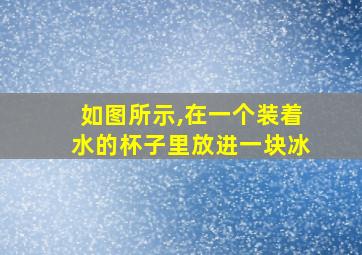 如图所示,在一个装着水的杯子里放进一块冰