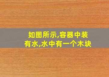 如图所示,容器中装有水,水中有一个木块