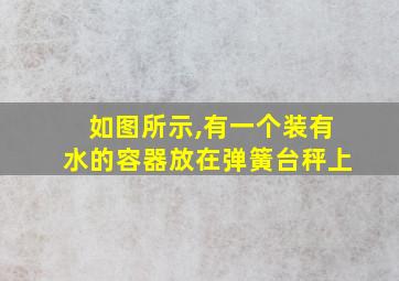 如图所示,有一个装有水的容器放在弹簧台秤上