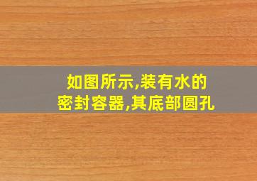 如图所示,装有水的密封容器,其底部圆孔