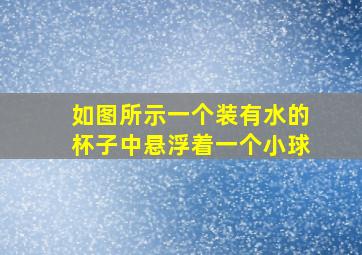 如图所示一个装有水的杯子中悬浮着一个小球