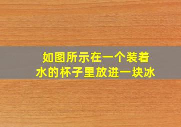 如图所示在一个装着水的杯子里放进一块冰