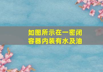 如图所示在一密闭容器内装有水及油