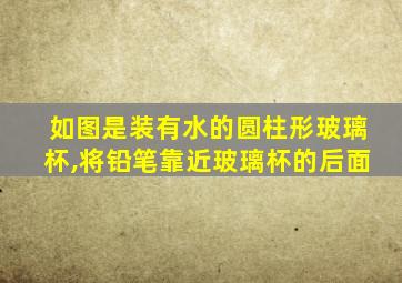 如图是装有水的圆柱形玻璃杯,将铅笔靠近玻璃杯的后面