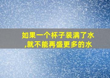 如果一个杯子装满了水,就不能再盛更多的水