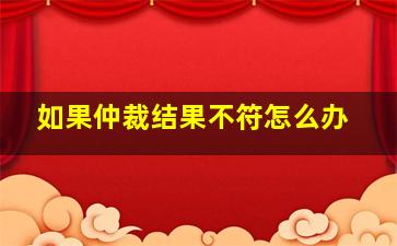 如果仲裁结果不符怎么办