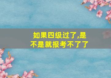 如果四级过了,是不是就报考不了了