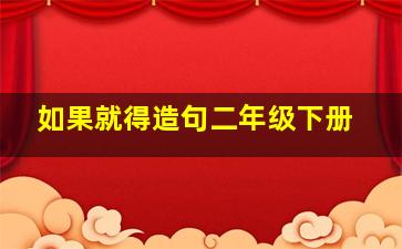 如果就得造句二年级下册