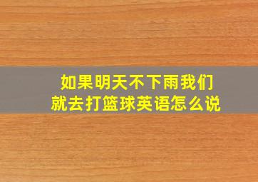 如果明天不下雨我们就去打篮球英语怎么说