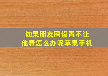 如果朋友圈设置不让他看怎么办呢苹果手机