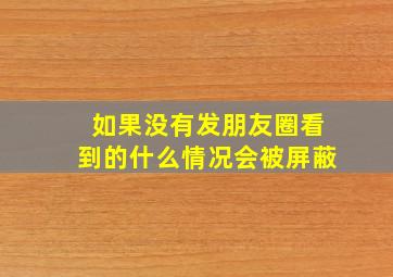 如果没有发朋友圈看到的什么情况会被屏蔽