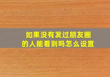 如果没有发过朋友圈的人能看到吗怎么设置