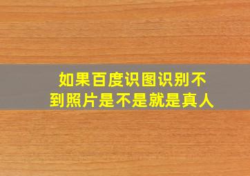 如果百度识图识别不到照片是不是就是真人