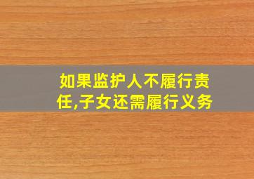 如果监护人不履行责任,子女还需履行义务