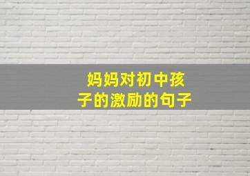 妈妈对初中孩子的激励的句子