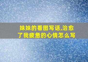 妹妹的看图写话,治愈了我疲惫的心情怎么写