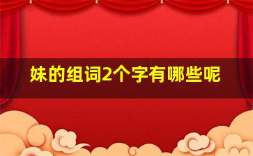 妹的组词2个字有哪些呢